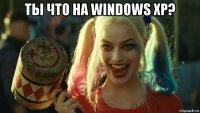 ты что на windows xp? 