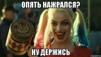 опять нажрался? ну держись