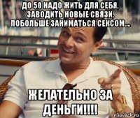 до 50 надо жить для себя, заводить новые связи, побольше заниматься сексом.... желательно за деньги!!!!