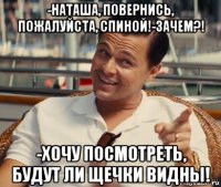 -наташа, повернись, пожалуйста, спиной!-зачем?! -хочу посмотреть, будут ли щечки видны!