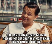  они заменили истину божию ложью, и поклонялись, и служили твари вместо творца