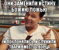 они заменили истину божию ложью, и поклонялись, и служили твари вместо творца