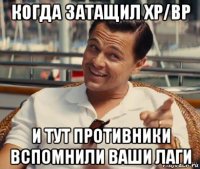 когда затащил хр/вр и тут противники вспомнили ваши лаги