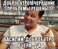 доброе утро!вчерашние проблемы решены? василий: доброе утро, вчера - да