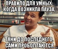 правило для умных: когда возникла пауза, тяни до последнего. сами проболтаются