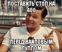 поставить стол на 400 перед вайповым пуллом