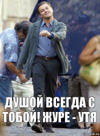 душой всегда с тобой! журе - утя