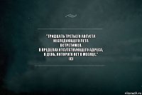 "тридцать третьего августа
неследующего лета
встретимся.
в пределах отсутствующего адреса,
в день, которого нет в месяце."
(с)