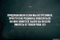 придуши меня если мы встретимся,
просто я не решаюсь повеситься,
но мне кажется, было бы весело
умереть от твоей руки. (c)