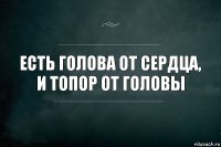 Есть голова от сердца, и топор от головы