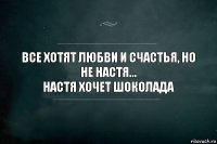 все хотят любви и счастья, но не Настя...
Настя хочет шоколада