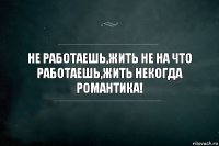 Не работаешь,жить не на что
Работаешь,жить некогда
Романтика!