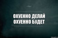 Охуенно делай
охуенно будет