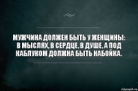 Мужчина должен быть у женщины: в мыслях, в сердце, в душе, а под каблуком должна быть набойка.