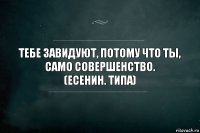 Тебе завидуют, потому что ты, само совершенство.
(Есенин. типа)