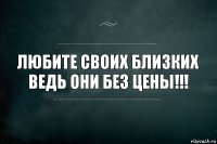 любите своих близких ведь они без цены!!!