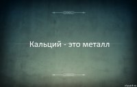 Кальций - это металл