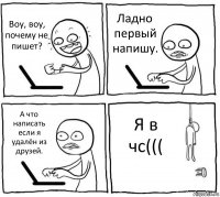 Воу, воу, почему не пишет? Ладно первый напишу. А что написать если я удалён из друзей. Я в чс(((