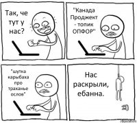 Так, че тут у нас? "Канада Проджект - топик ОПФОР" "шутка карыбаха про траханье ослов" Нас раскрыли, ебанна.