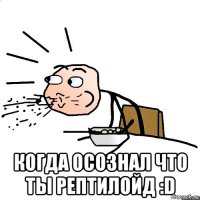  когда осознал что ты рептилойд :d