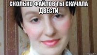 сколько файлов ты скачала двести 