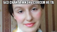 без скайпа жизнь совсем не та 