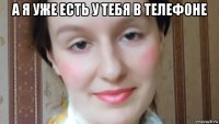 а я уже есть у тебя в телефоне 