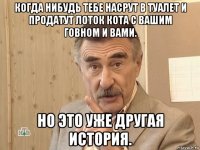 когда нибудь тебе насрут в туалет и продатут лоток кота с вашим говном и вами. но это уже другая история.