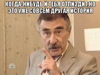 когда-нибудь и тебя отпиздит,но это уже совсем другая история 