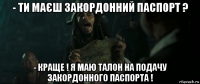 - ти маєш закордонний паспорт ? - краще ! я маю талон на подачу закордонного паспорта !