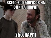 всего 250 бонусов на один аккаунт 250, карл!