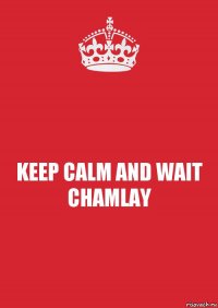 KEEP CALM AND WAIT CHAMLAY