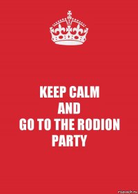 KEEP CALM
AND
GO TO THE RODION PARTY