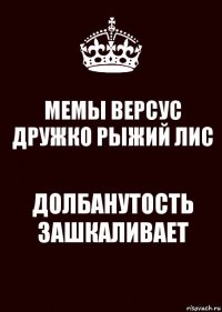 МЕМЫ ВЕРСУС ДРУЖКО РЫЖИЙ ЛИС ДОЛБАНУТОСТЬ ЗАШКАЛИВАЕТ