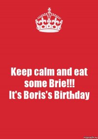 Keep calm and eat some Brie!!!
It's Boris's Birthday