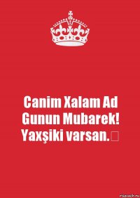 Canim Xalam Ad Gunun Mubarek! Yaxşiki varsan.❣