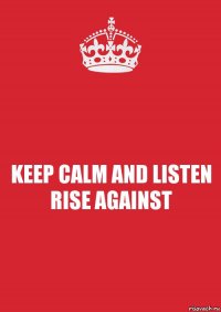 KEEP CALM AND LISTEN RISE AGAINST