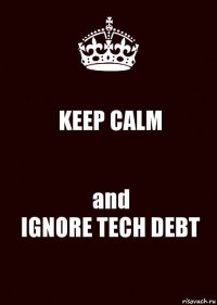 KEEP CALM and
IGNORE TECH DEBT