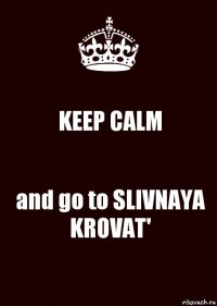 KEEP CALM and go to SLIVNAYA KROVAT'