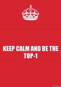 KEEP CALM AND BE THE TOP-1