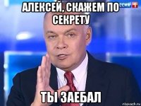 алексей, скажем по секрету ты заебал