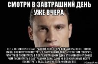 смотри в завтрашний день уже вчера ведь ты смотрел в завтрашний день вчера или завтра, но не только лишь все могут посмотреть в завтрашний день, что уж там говорить что такое посмотреть в послезавтрашний день это намного сложнее чем посмотреть в завтрашний день, даже не все избранные могут посмотреть туда, даже не только лишь все