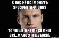 в нас не всі можуть зрозуміти фізику точніше, не тільки лиш всі...мало хто це може