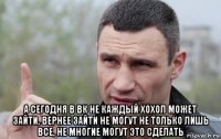  а сегодня в вк не каждый хохол может зайти, вернее зайти не могут не только лишь все, не многие могут это сделать