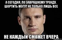 а сегодня, по заврашнему тренду, шортить могут не только лишь все не каждый сможет вчера