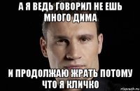 а я ведь говорил не ешь много дима и продолжаю жрать потому что я кличко