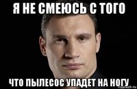 я не смеюсь с того что пылесос упадет на ногу