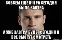 совсем еще вчера сегодня было завтра а уже завтра будет сегодня и все смогут смотреть