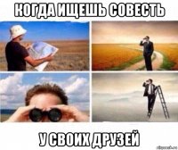 когда ищешь совесть у своих друзей