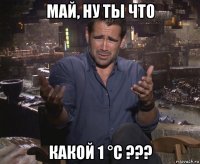 май, ну ты что какой 1 °с ???